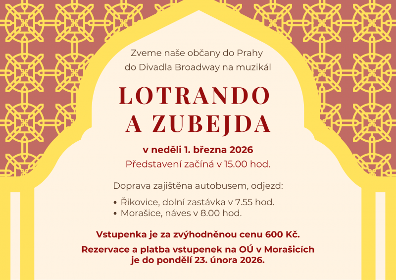 Zveme naše občany do Prahy do Divadla Broadway na muzikál LOTRANDO A ZUBEJDA v neděli 1. března 2026. Představení začíná v 15.00 hod. Doprava je zajištěna autobusem, odjezd: Řikovice, dolní zastávka v 7.55 hod., Morašice, náves v 8.00 hod. Vstupenka je za zvýhodněnou cenu 600 Kč. Rezervace a platba vstupenek na OÚ v Morašicích je do pondělí 23. února 2026.